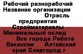 Рабочий-разнорабочий › Название организации ­ Fusion Service › Отрасль предприятия ­ Стройматериалы › Минимальный оклад ­ 17 500 - Все города Работа » Вакансии   . Алтайский край,Славгород г.